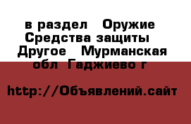  в раздел : Оружие. Средства защиты » Другое . Мурманская обл.,Гаджиево г.